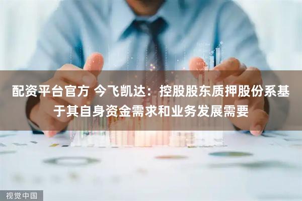 配资平台官方 今飞凯达：控股股东质押股份系基于其自身资金需求和业务发展需要