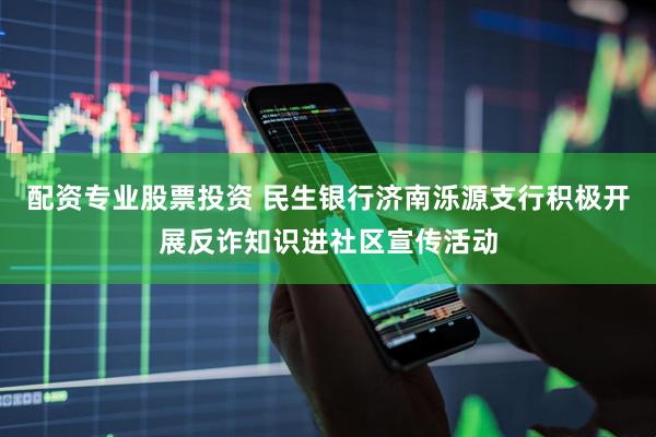 配资专业股票投资 民生银行济南泺源支行积极开展反诈知识进社区宣传活动