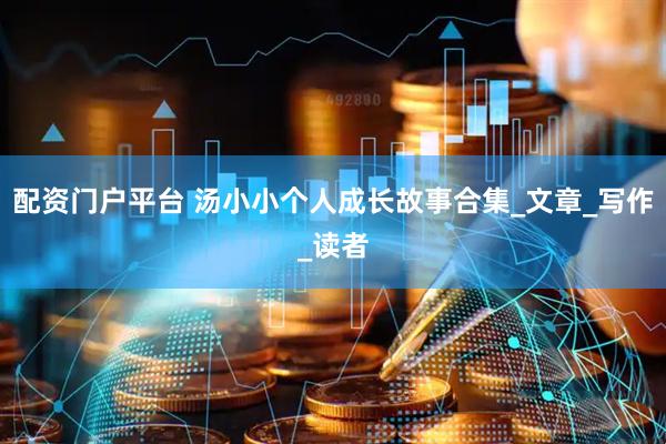 配资门户平台 汤小小个人成长故事合集_文章_写作_读者
