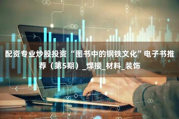 配资专业炒股投资 “图书中的钢铁文化”电子书推荐（第5期）_焊接_材料_装饰