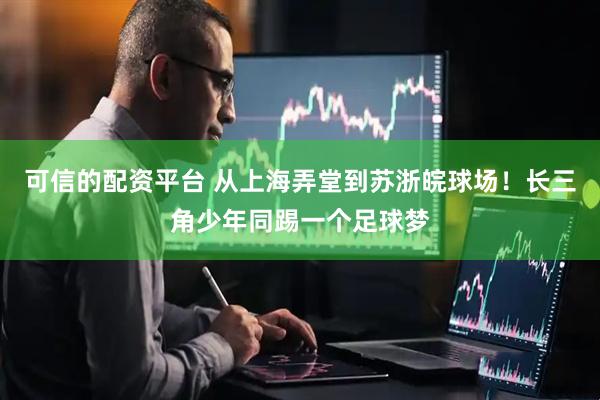 可信的配资平台 从上海弄堂到苏浙皖球场！长三角少年同踢一个足球梦