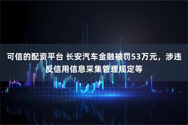 可信的配资平台 长安汽车金融被罚53万元，涉违反信用信息采集管理规定等