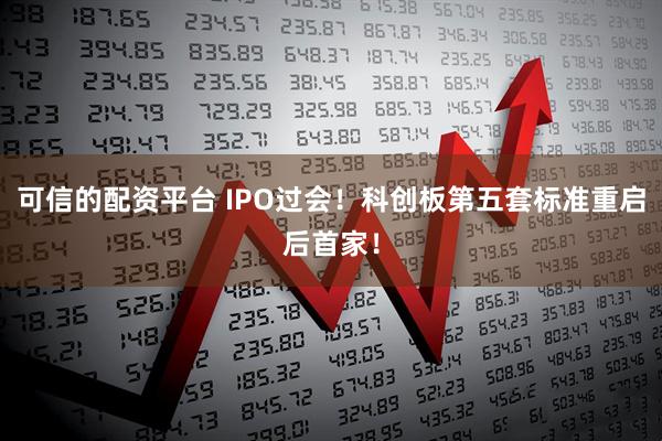 可信的配资平台 IPO过会！科创板第五套标准重启后首家！
