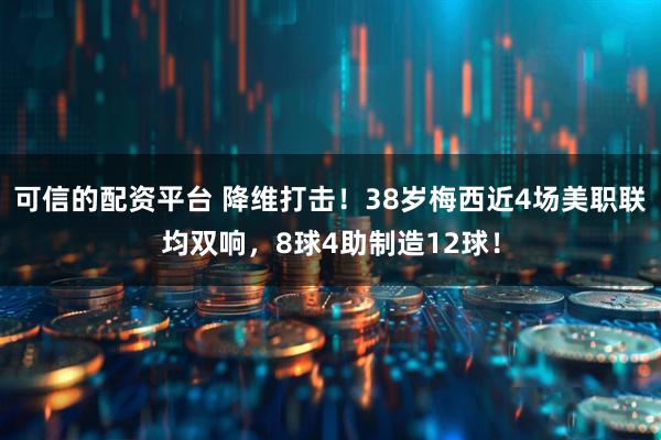 可信的配资平台 降维打击！38岁梅西近4场美职联均双响，8球4助制造12球！