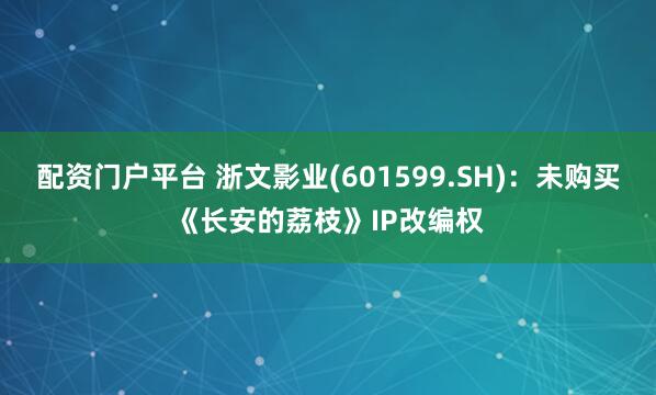 配资门户平台 浙文影业(601599.SH)：未购买《长安的荔枝》IP改编权