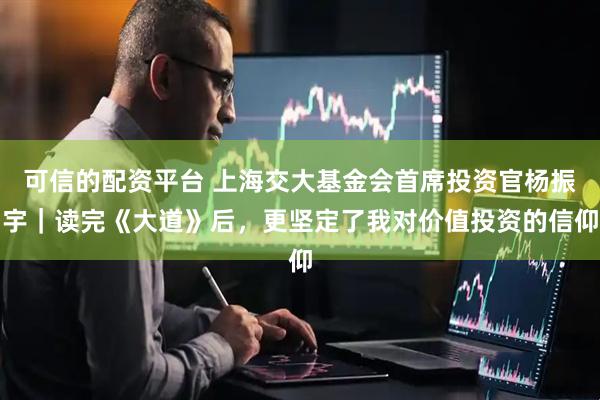 可信的配资平台 上海交大基金会首席投资官杨振宇｜读完《大道》后，更坚定了我对价值投资的信仰
