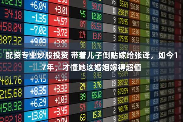 配资专业炒股投资 带着儿子倒贴嫁给张译，如今17年，才懂她这婚姻嫁得超值