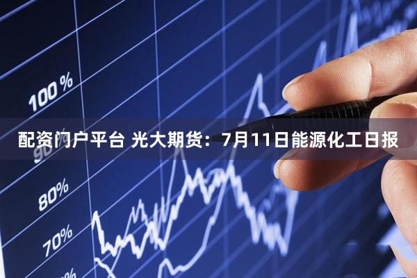 配资门户平台 光大期货：7月11日能源化工日报