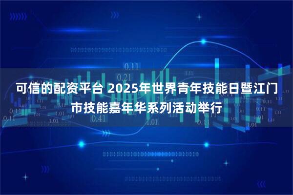 可信的配资平台 2025年世界青年技能日暨江门市技能嘉年华系列活动举行