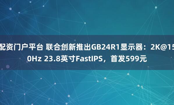 配资门户平台 联合创新推出GB24R1显示器：2K@150Hz 23.8英寸FastIPS，首发599元
