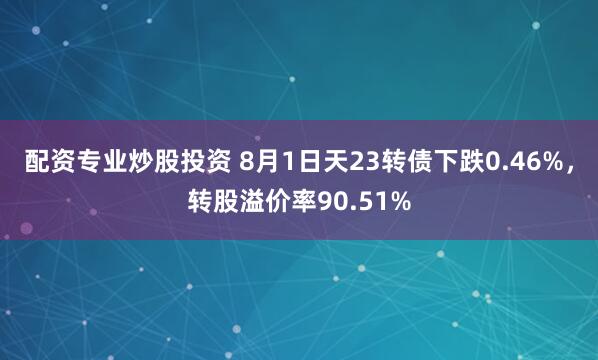 配资专业炒股投资 8月1日天23转债下跌0.46%，转股溢价率90.51%