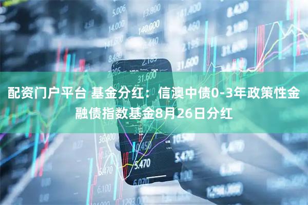 配资门户平台 基金分红：信澳中债0-3年政策性金融债指数基金8月26日分红
