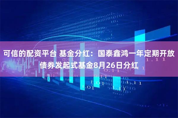 可信的配资平台 基金分红：国泰鑫鸿一年定期开放债券发起式基金8月26日分红