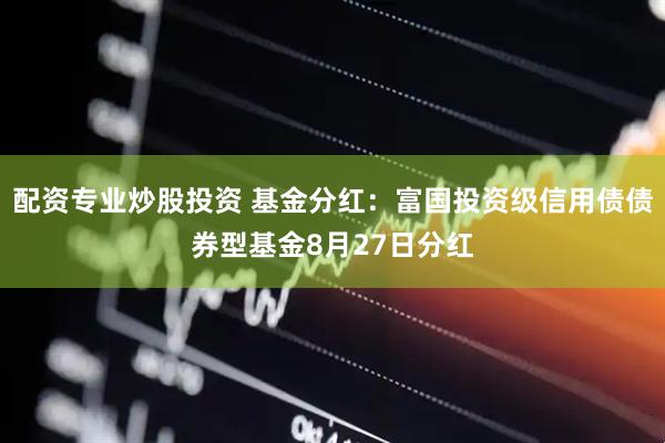 配资专业炒股投资 基金分红：富国投资级信用债债券型基金8月27日分红