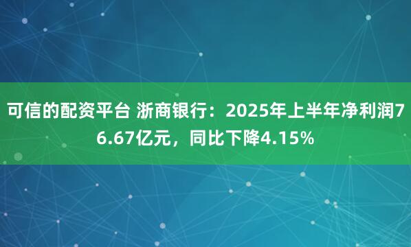 可信的配资平台 浙商银行：2025年上半年净利润76.67亿元，同比下降4.15%