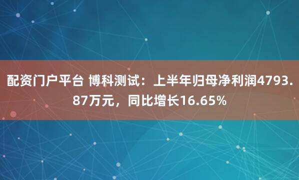 配资门户平台 博科测试：上半年归母净利润4793.87万元，同比增长16.65%