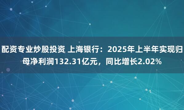 配资专业炒股投资 上海银行：2025年上半年实现归母净利润132.31亿元，同比增长2.02%