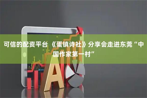 可信的配资平台 《蛋镇诗社》分享会走进东莞“中国作家第一村”