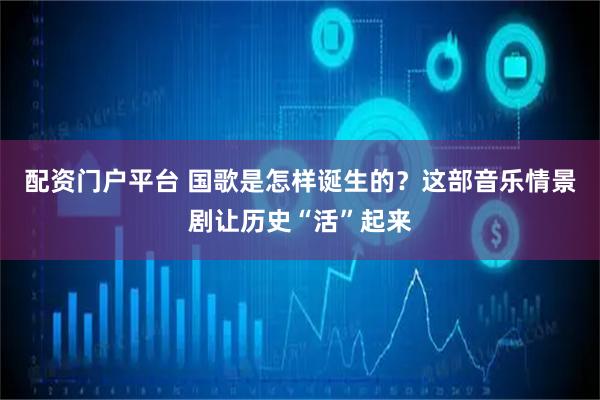 配资门户平台 国歌是怎样诞生的？这部音乐情景剧让历史“活”起来