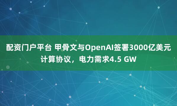 配资门户平台 甲骨文与OpenAI签署3000亿美元计算协议，电力需求4.5 GW