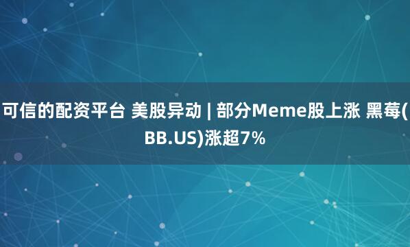 可信的配资平台 美股异动 | 部分Meme股上涨 黑莓(BB.US)涨超7%