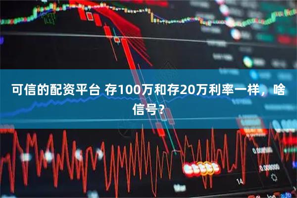 可信的配资平台 存100万和存20万利率一样，啥信号？