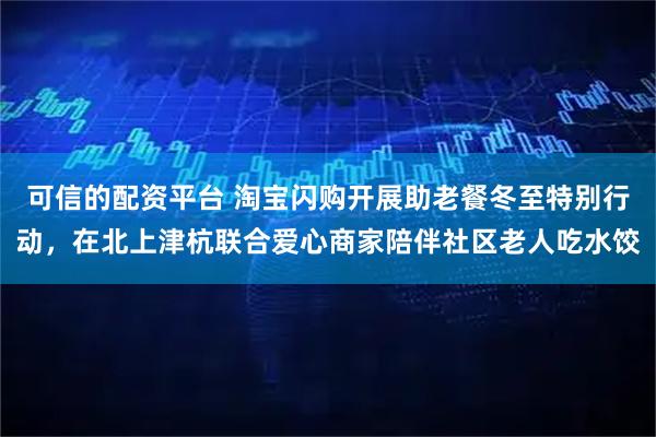 可信的配资平台 淘宝闪购开展助老餐冬至特别行动，在北上津杭联合爱心商家陪伴社区老人吃水饺