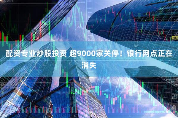 配资专业炒股投资 超9000家关停！银行网点正在消失