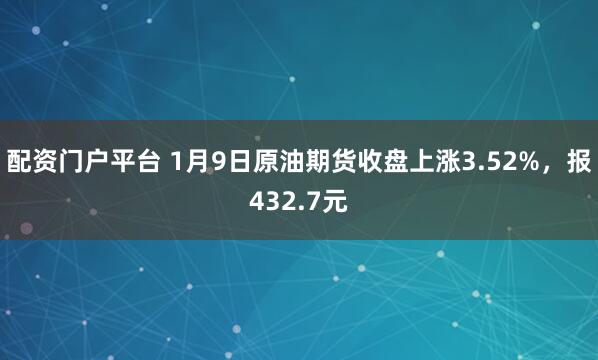 配资门户平台 1月9日原油期货收盘上涨3.52%，报432.7元