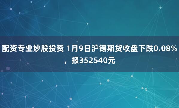 配资专业炒股投资 1月9日沪锡期货收盘下跌0.08%，报352540元