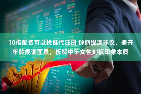 10倍配资可以找谁代注册 钟丽缇遭非议，撕开年龄规训面具，拆解中年女性刻板印象本质