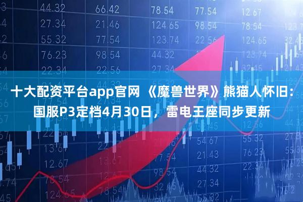 十大配资平台app官网 《魔兽世界》熊猫人怀旧：国服P3定档4月30日，雷电王座同步更新