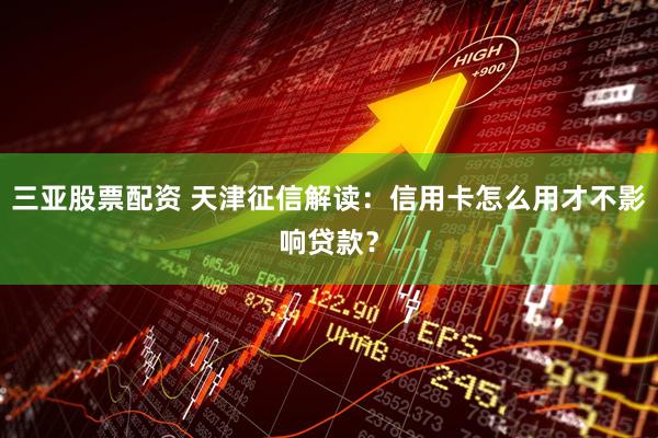 三亚股票配资 天津征信解读：信用卡怎么用才不影响贷款？