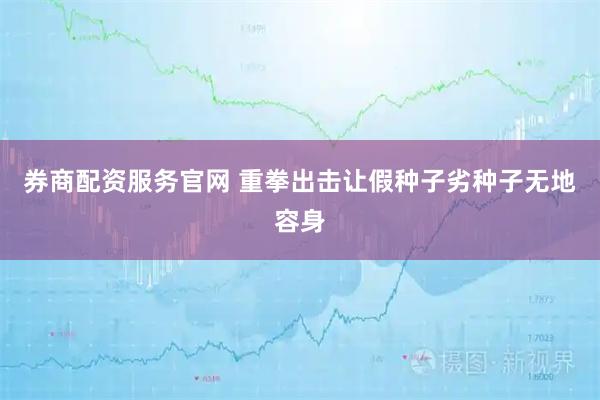 券商配资服务官网 重拳出击让假种子劣种子无地容身