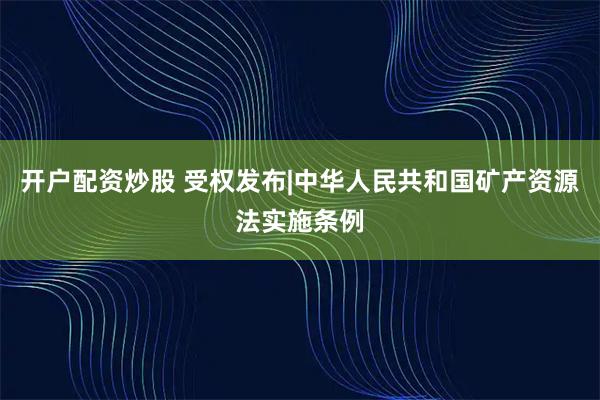 开户配资炒股 受权发布|中华人民共和国矿产资源法实施条例