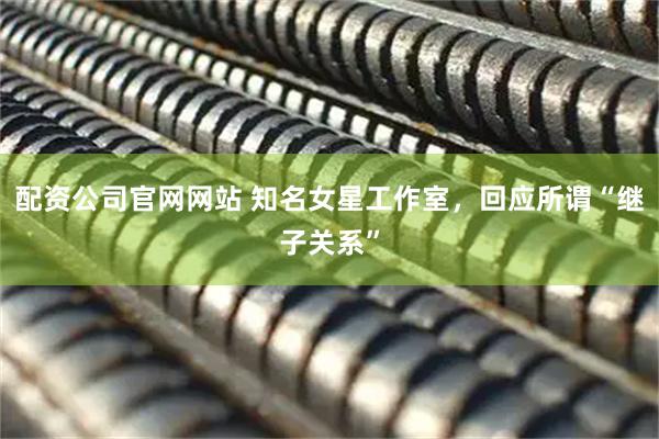 配资公司官网网站 知名女星工作室，回应所谓“继子关系”