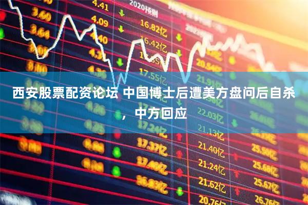 西安股票配资论坛 中国博士后遭美方盘问后自杀，中方回应
