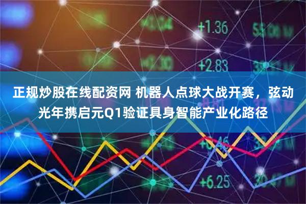 正规炒股在线配资网 机器人点球大战开赛，弦动光年携启元Q1验证具身智能产业化路径