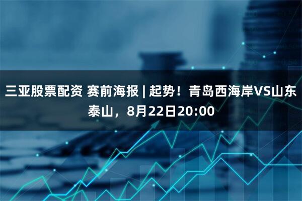 三亚股票配资 赛前海报 | 起势！青岛西海岸VS山东泰山，8月22日20:00