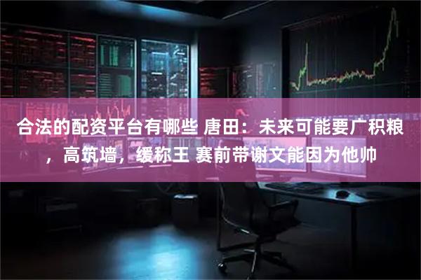 合法的配资平台有哪些 唐田：未来可能要广积粮，高筑墙，缓称王 赛前带谢文能因为他帅